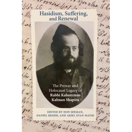 Hasidism, Suffering, and Renewal: The Prewar and Holocaust Legacy of Rabbi Kalonymus Kalman Shapira