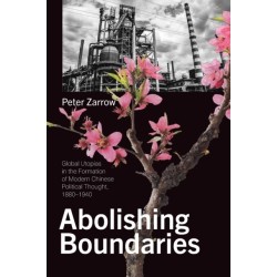 Abolishing Boundaries: Global Utopias in the Formation of Modern Chinese Political Thought, 1880–1940