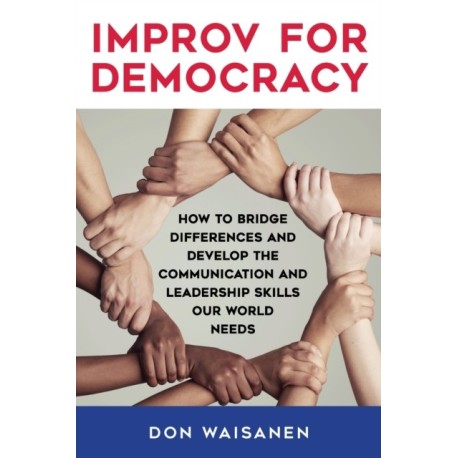 Improv for Democracy: How to Bridge Differences and Develop the Communication and Leadership Skills Our World Needs