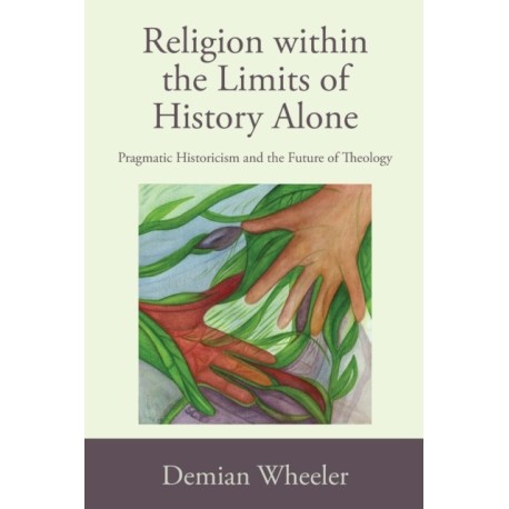 Religion within the Limits of History Alone: Pragmatic Historicism and the Future of Theology