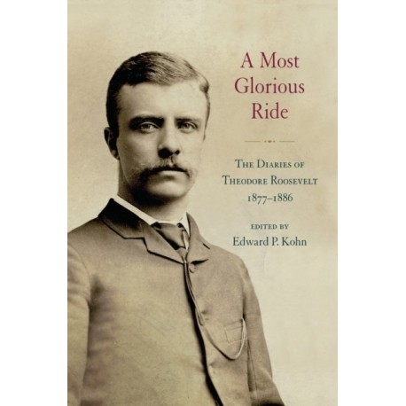 A Most Glorious Ride: The Diaries of Theodore Roosevelt, 1877-1886