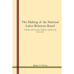 The Making of the National Labor Relations Board: A Study in Economics, Politics, and the Law 1933-1937
