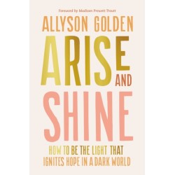 Arise and Shine: How to Be the Light That Ignites Hope in a Dark World