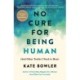 No Cure for Being Human: (And Other Truths I Need to Hear)
