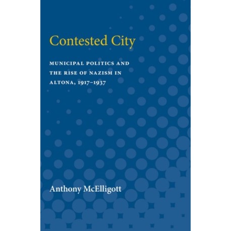 Contested City: Municipal Politics and the Rise of Nazism in Altona, 1917-1937