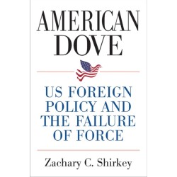 American Dove: US Foreign Policy and the Failure of Force
