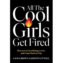 All the Cool Girls Get Fired: How to Let Go of Being Let Go and Come Back on Top