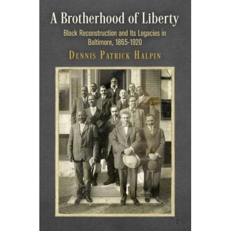 A Brotherhood of Liberty: Black Reconstruction and Its Legacies in Baltimore, 1865-1920