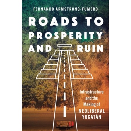 Roads to Prosperity and Ruin: Infrastructure and the Making of Neoliberal Yucatan