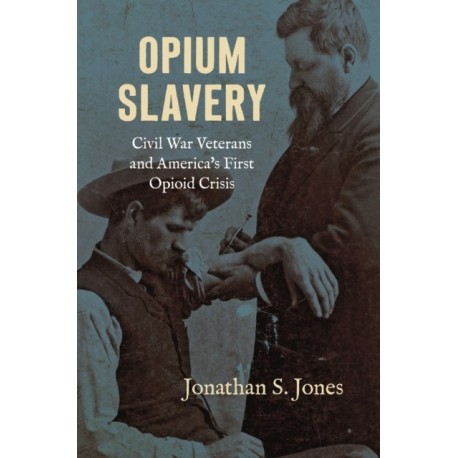 Opium Slavery: Civil War Veterans and America's First Opioid Crisis