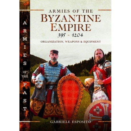 Armies of the Byzantine Empire, 395-1204: Organization, Weapons and Equipment