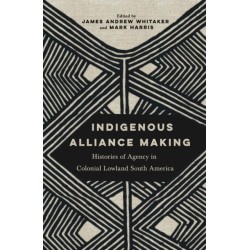Indigenous Alliance Making: Histories of Agency in Colonial Lowland South America