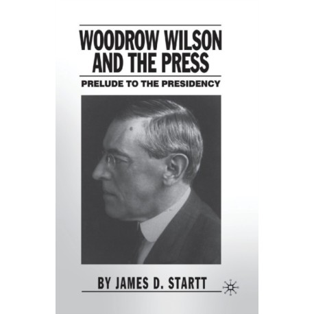 Woodrow Wilson and the Press: Prelude to the Presidency