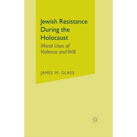 Jewish Resistance During the Holocaust: Moral Uses of Violence and Will