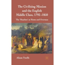 The Civilising Mission and the English Middle Class, 1792-1850: The 'Heathen' at Home and Overseas