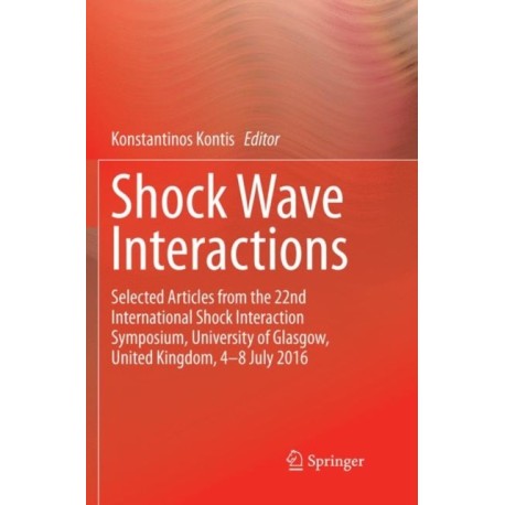 Shock Wave Interactions: Selected Articles from the 22nd International Shock Interaction Symposium, University of Glasgow, United Kingdom, 4-8 July 2016