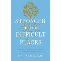 Stronger in the Difficult Places: Heal Your Relationship with Yourself by Untangling Complex Shame