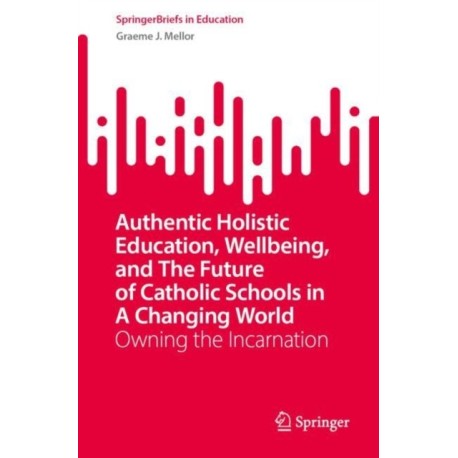 Authentic Holistic Education, Wellbeing, and the Future of Catholic Schools in a Changing World: Owning the Incarnation