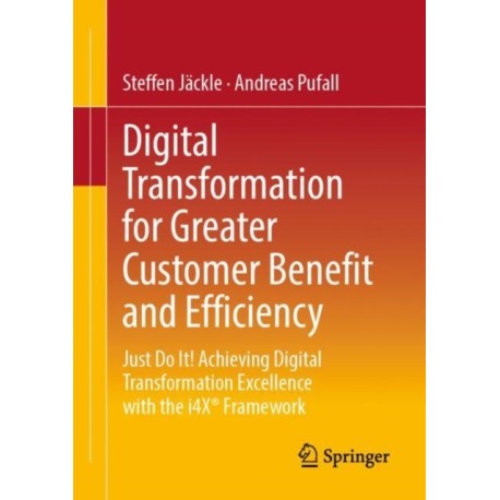 Digital Transformation for Greater Customer Benefit and Efficiency: Just Do It! Achieving Digital Transformation Excellence with the i4X® Framework