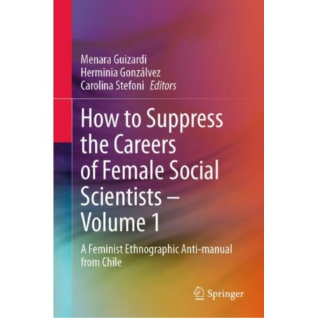 How to Suppress the Careers of Female Social Scientists – Volume 1: A Feminist Ethnographic Anti-manual from Chile