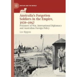 Australia's Forgotten Soldiers in the Empire, 1939–1947: Prisoners of War, International Diplomacy and Australian Foreign Policy