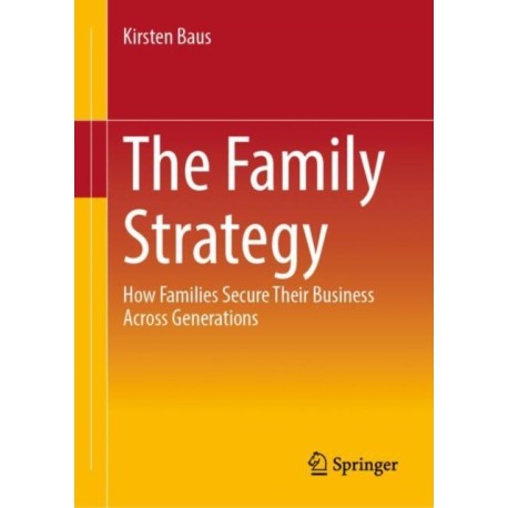 The Family Strategy: How Families Secure Their Business Across Generations