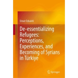 De-essentializing Refugees: Perceptions, Experiences, and Becoming of Syrians in Turkiye