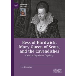 Bess of Hardwick, Mary Queen of Scots, and the Cavendishes: Cultural Legacies of Captivity