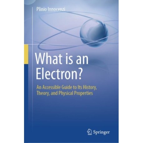 What is an Electron?: An Accessible Guide to Its History, Theory, and Physical Properties