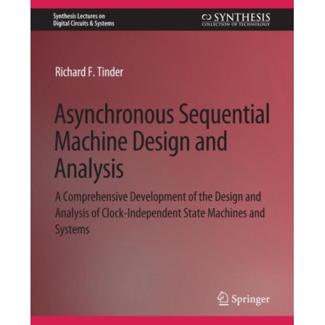Asynchronous Sequential Machine Design and Analysis: A Comprehensive Development of the Design and Analysis of Clock-Independent State Machines and Systems