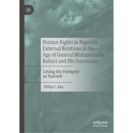 Human Rights in Nigeria's External Relations in the Age of General Muhammadu Buhari and His Successors: Loving the Foreigner as Yourself