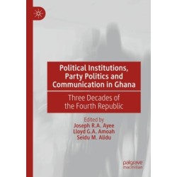 Political Institutions, Party Politics and Communication in Ghana: Three Decades of the Fourth Republic