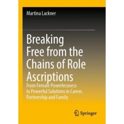 Breaking Free from the Chains of Role Ascriptions: From Female Powerlessness to Powerful Solutions in Career, Partnership and Family