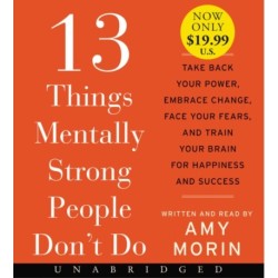 13 Things Mentally Strong People Don't Do: Take Back Your Power, Embrace Change, Face Your Fears, and Train Your Brain for Happiness and Success