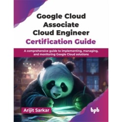 Google Cloud Associate Cloud Engineer Certification Guide: A comprehensive guide to implementing, managing, and monitoring Google Cloud solutions