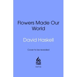 How Flowers Made Our World: The Story of Nature's Revolutionaries