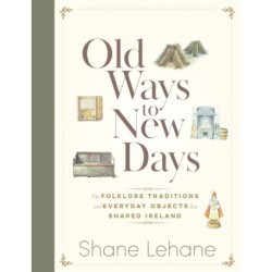Old Ways to New Days: The Folklore, Traditions and Everyday Objects that Shaped Ireland