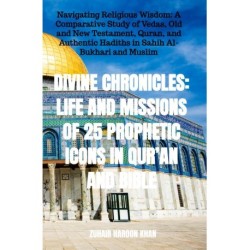 Divine Chronicles: Life and Missions of 25 Prophetic Icons in Qur’an and Bible: Navigating Religious Wisdom: A Comparative Study of Vedas, Old and New Testament, Quran, and Authentic Hadiths in Sahih Al-Bukhari and Muslim