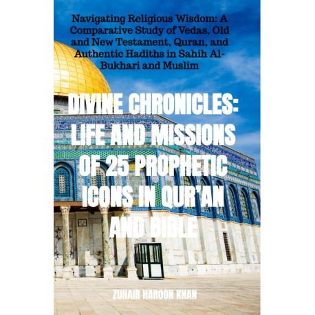 Divine Chronicles: Life and Missions of 25 Prophetic Icons in Qur’an and Bible: Navigating Religious Wisdom: A Comparative Study of Vedas, Old and New Testament, Quran, and Authentic Hadiths in Sahih Al-Bukhari and Muslim