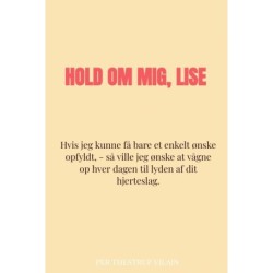 Hold om mig, Lise: Hvis jeg kunne få bare et enkelt ønske opfyldt, - så ville jeg ønske at vågne op hver dagen til lyden af dit hjerteslag.