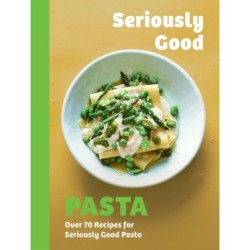 Seriously Good Pasta: Over 70 Recipes for Seriously Good Pasta