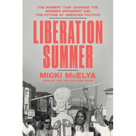 Liberation Summer: The Moment That Changed the Women's Movement and the Future of American Politics