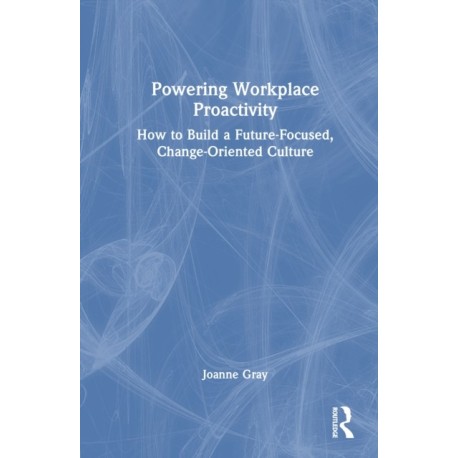 Powering Workplace Proactivity: How to Build a Future-Focused, Change-Oriented Culture