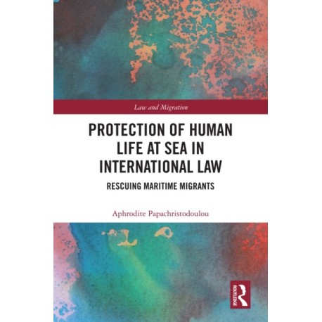 Protection of Human Life at Sea in International Law: Rescuing Maritime Migrants