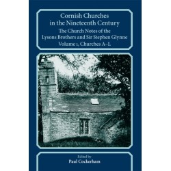 Cornish Churches in the Nineteenth Century: The Church Notes of the Lysons brothers and Sir Stephen Glynne, Volume 1: A–L