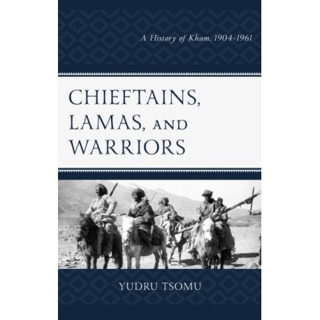 Chieftains, Lamas, and Warriors: A History of Kham, 1904–1961
