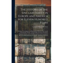 The History of the Sinclair Family in Europe and America for Eleven Hundred Years [microform]: Giving a Genealogical and Biographical History of the Family in Normandy, France, a General Record of It in Scotland, England, Ireland, and a Full...