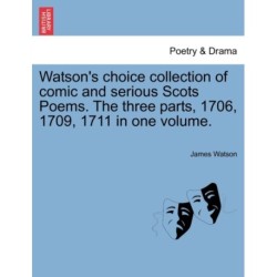 Watson's Choice Collection of Comic and Serious Scots Poems. the Three Parts, 1706, 1709, 1711 in One Volume.