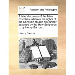 A brief discovery of the false churches: wherein the rights of the Christian church are further asserted by the Holy Scriptures. ... by Henry Barrow ...