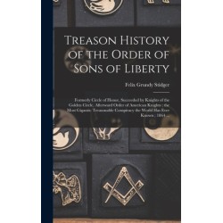Treason History of the Order of Sons of Liberty: Formerly Circle of Honor, Succeeded by Knights of the Golden Circle, Afterward Order of American Knights- the Most Gigantic Treasonable Conspiracy the World Has Ever Known- 1864 ...